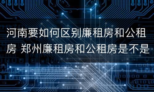 河南要如何区别廉租房和公租房 郑州廉租房和公租房是不是一样