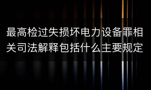 最高检过失损坏电力设备罪相关司法解释包括什么主要规定