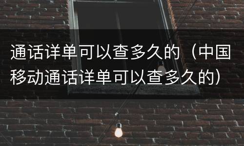 通话详单可以查多久的（中国移动通话详单可以查多久的）