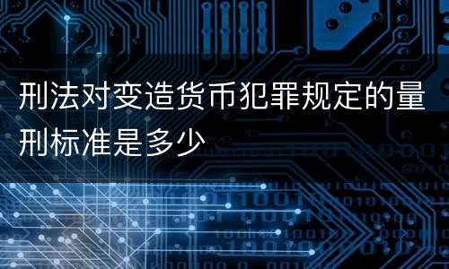 刑法对变造货币犯罪规定的量刑标准是多少