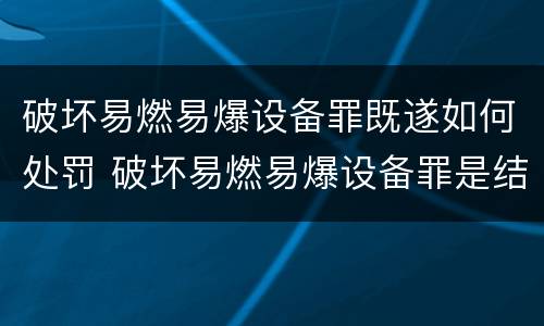 破坏易燃易爆设备罪既遂如何处罚 破坏易燃易爆设备罪是结果犯吗