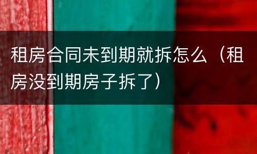 租房合同未到期就拆怎么（租房没到期房子拆了）