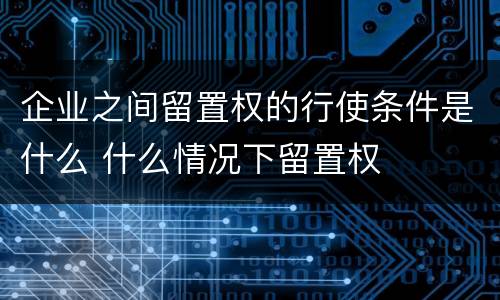 企业之间留置权的行使条件是什么 什么情况下留置权