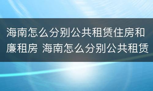 海南怎么分别公共租赁住房和廉租房 海南怎么分别公共租赁住房和廉租房呢
