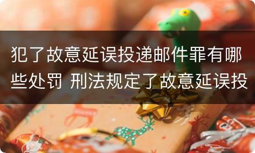 犯了故意延误投递邮件罪有哪些处罚 刑法规定了故意延误投递邮件罪