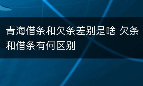 青海借条和欠条差别是啥 欠条和借条有何区别