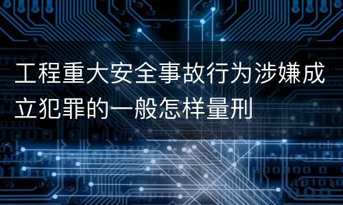 工程重大安全事故行为涉嫌成立犯罪的一般怎样量刑