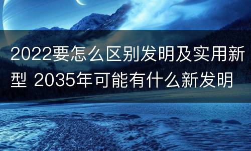 2022要怎么区别发明及实用新型 2035年可能有什么新发明