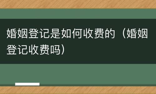 婚姻登记是如何收费的（婚姻登记收费吗）