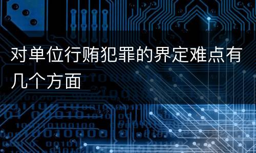 对单位行贿犯罪的界定难点有几个方面