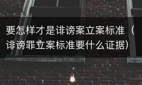 要怎样才是诽谤案立案标准（诽谤罪立案标准要什么证据）
