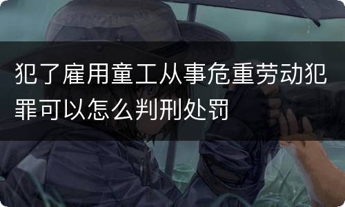 犯了雇用童工从事危重劳动犯罪可以怎么判刑处罚