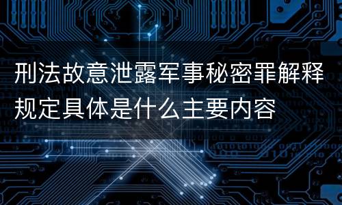 刑法故意泄露军事秘密罪解释规定具体是什么主要内容