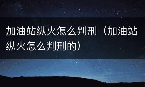 加油站纵火怎么判刑（加油站纵火怎么判刑的）