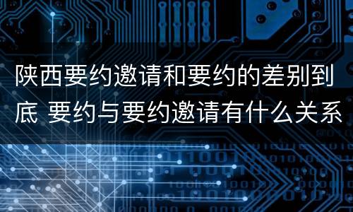 陕西要约邀请和要约的差别到底 要约与要约邀请有什么关系