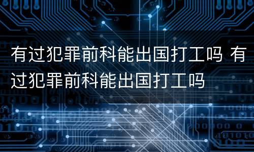 有过犯罪前科能出国打工吗 有过犯罪前科能出国打工吗