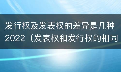 发行权及发表权的差异是几种2022（发表权和发行权的相同点）