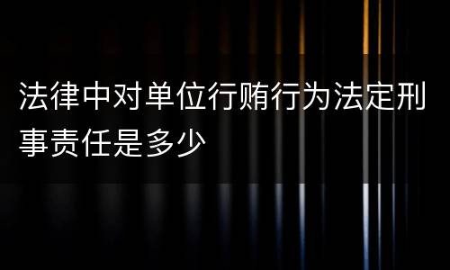 法律中对单位行贿行为法定刑事责任是多少