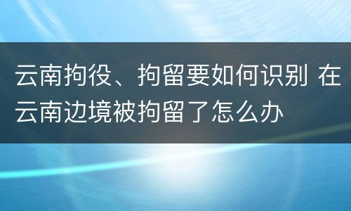 云南拘役、拘留要如何识别 在云南边境被拘留了怎么办