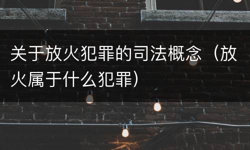 关于放火犯罪的司法概念（放火属于什么犯罪）
