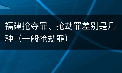 福建抢夺罪、抢劫罪差别是几种（一般抢劫罪）