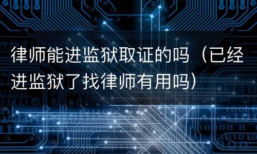 律师能进监狱取证的吗（已经进监狱了找律师有用吗）
