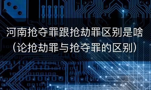 河南抢夺罪跟抢劫罪区别是啥（论抢劫罪与抢夺罪的区别）
