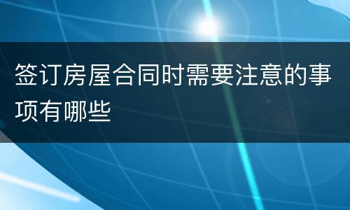 签订房屋合同时需要注意的事项有哪些