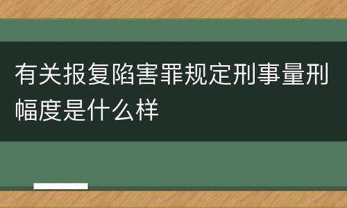 有关报复陷害罪规定刑事量刑幅度是什么样