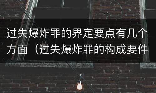过失爆炸罪的界定要点有几个方面（过失爆炸罪的构成要件）