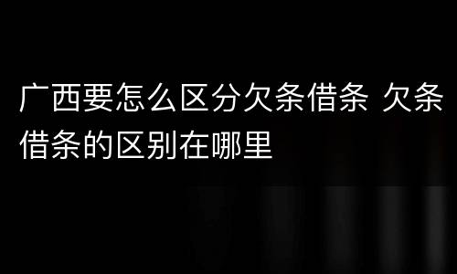 广西要怎么区分欠条借条 欠条借条的区别在哪里