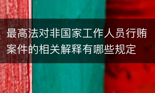 最高法对非国家工作人员行贿案件的相关解释有哪些规定