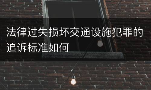 法律过失损坏交通设施犯罪的追诉标准如何