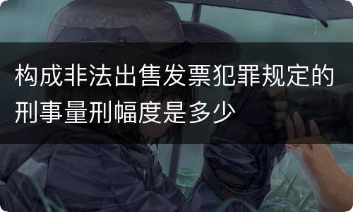 构成非法出售发票犯罪规定的刑事量刑幅度是多少