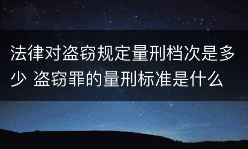 法律对盗窃规定量刑档次是多少 盗窃罪的量刑标准是什么