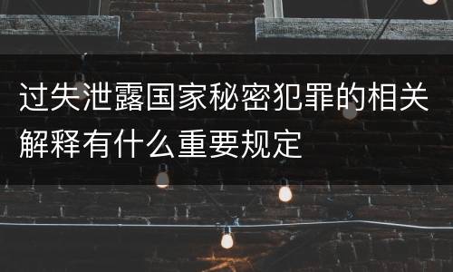 过失泄露国家秘密犯罪的相关解释有什么重要规定