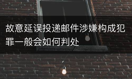 故意延误投递邮件涉嫌构成犯罪一般会如何判处