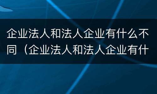 企业法人和法人企业有什么不同（企业法人和法人企业有什么不同吗）
