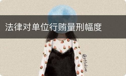 法律对单位行贿量刑幅度