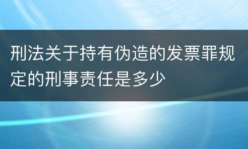 刑法关于持有伪造的发票罪规定的刑事责任是多少