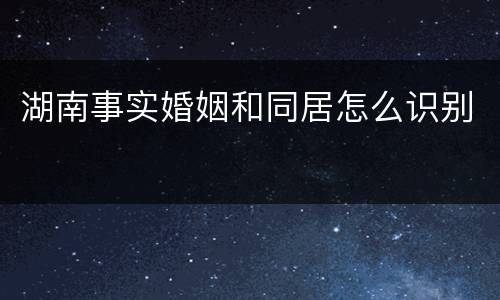 湖南事实婚姻和同居怎么识别