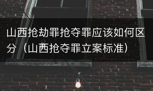 山西抢劫罪抢夺罪应该如何区分（山西抢夺罪立案标准）