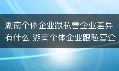 湖南个体企业跟私营企业差异有什么 湖南个体企业跟私营企业差异有什么影响