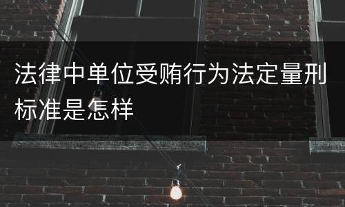 法律中单位受贿行为法定量刑标准是怎样