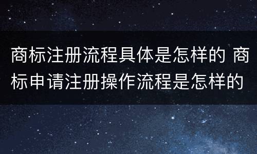 商标注册流程具体是怎样的 商标申请注册操作流程是怎样的
