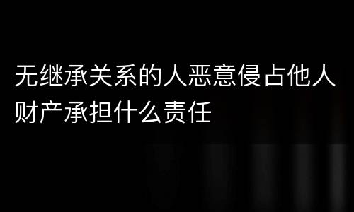 无继承关系的人恶意侵占他人财产承担什么责任