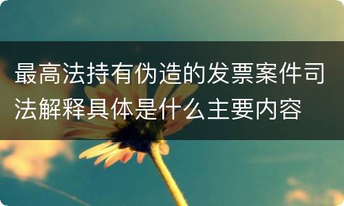最高法持有伪造的发票案件司法解释具体是什么主要内容