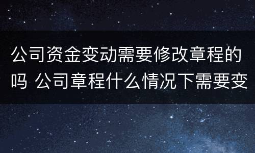 公司资金变动需要修改章程的吗 公司章程什么情况下需要变更