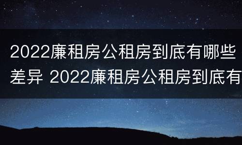 2022廉租房公租房到底有哪些差异 2022廉租房公租房到底有哪些差异呢