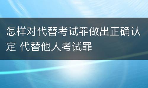 怎样对代替考试罪做出正确认定 代替他人考试罪